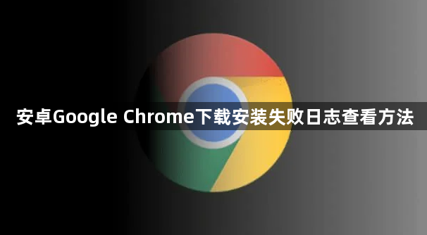 安卓Google Chrome下载安装失败日志查看方法1