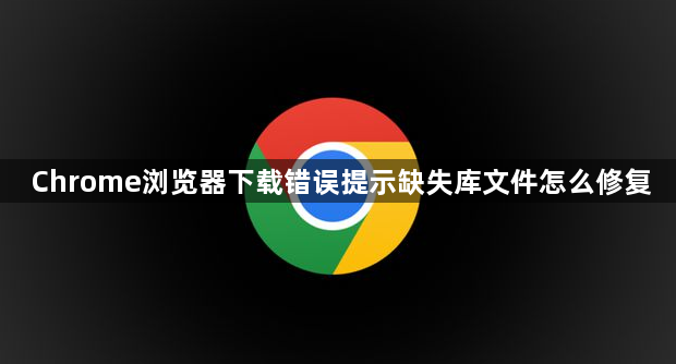 Chrome浏览器下载错误提示缺失库文件怎么修复1