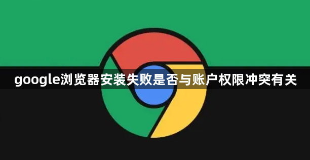 google浏览器安装失败是否与账户权限冲突有关1