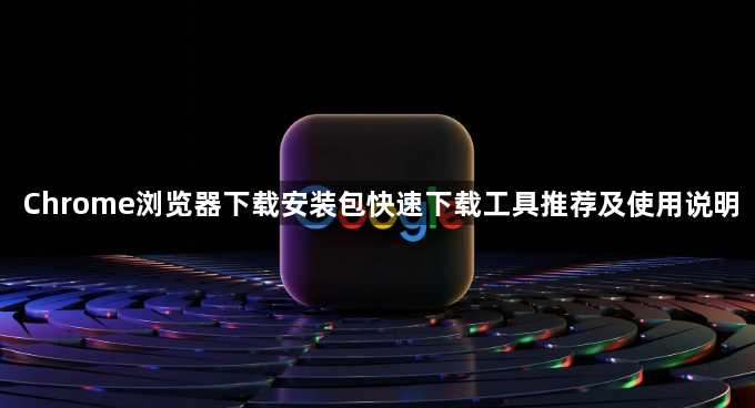 Chrome浏览器下载安装包快速下载工具推荐及使用说明1