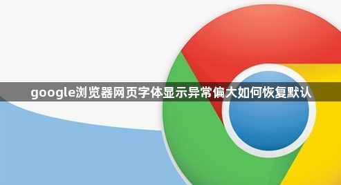 google浏览器网页字体显示异常偏大如何恢复默认1