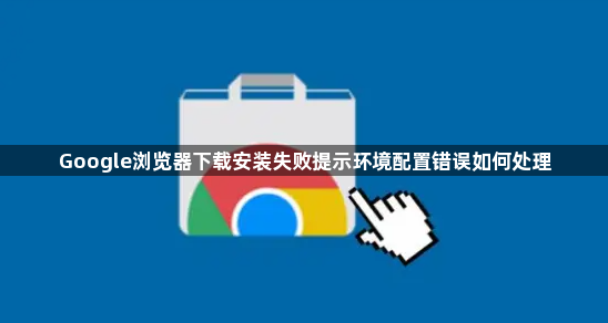 Google浏览器下载安装失败提示环境配置错误如何处理1