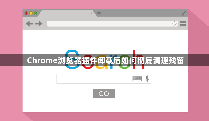 Chrome浏览器插件卸载后如何彻底清理残留1