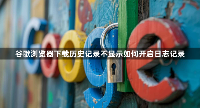谷歌浏览器下载历史记录不显示如何开启日志记录1